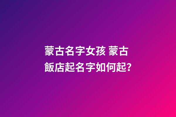 蒙古名字女孩 蒙古飯店起名字如何起？-第1張-店鋪起名-玄機派